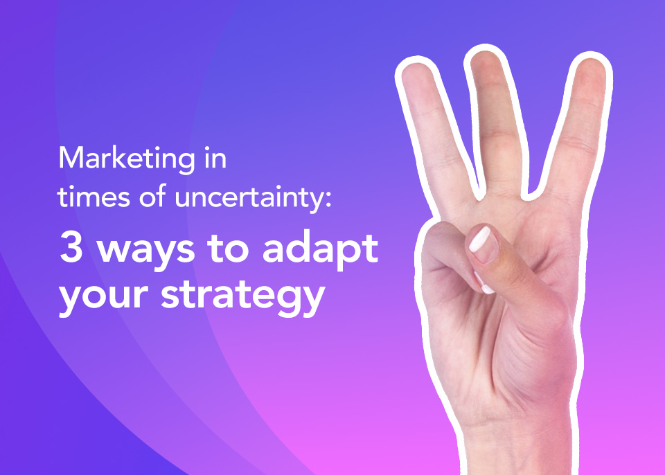 Marketing in times of uncertainty: 3 ways to adapt your strategy